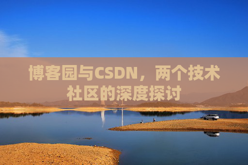 博客园与CSDN,两个技术社区的深度探讨 博客园与CSDN,两个技术社区的深度探讨